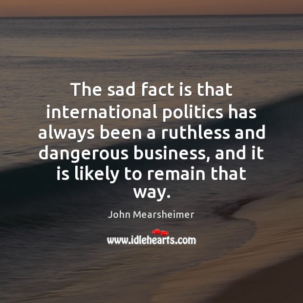 The sad fact is that international politics has always been a ruthless John Mearsheimer Picture Quote