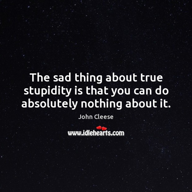 The sad thing about true stupidity is that you can do absolutely nothing about it. Image