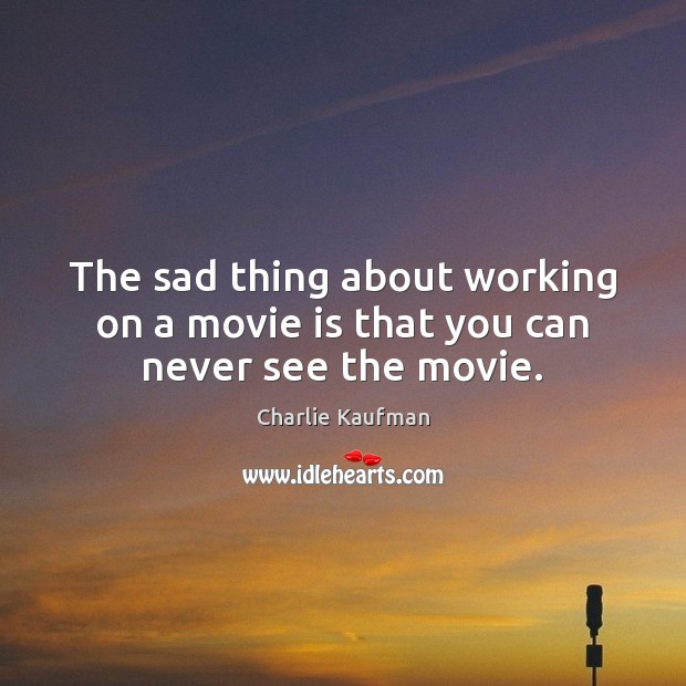 The sad thing about working on a movie is that you can never see the movie. Charlie Kaufman Picture Quote