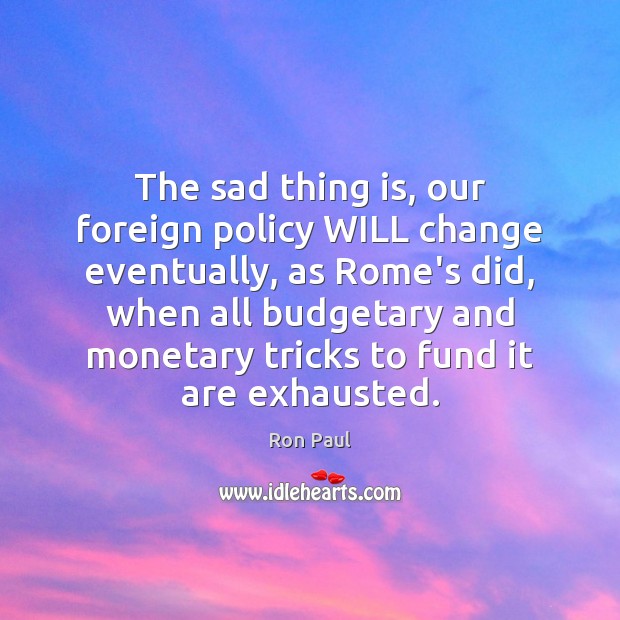 The sad thing is, our foreign policy WILL change eventually, as Rome’s Ron Paul Picture Quote