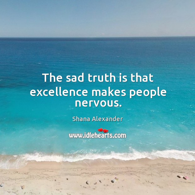 The sad truth is that excellence makes people nervous. Image