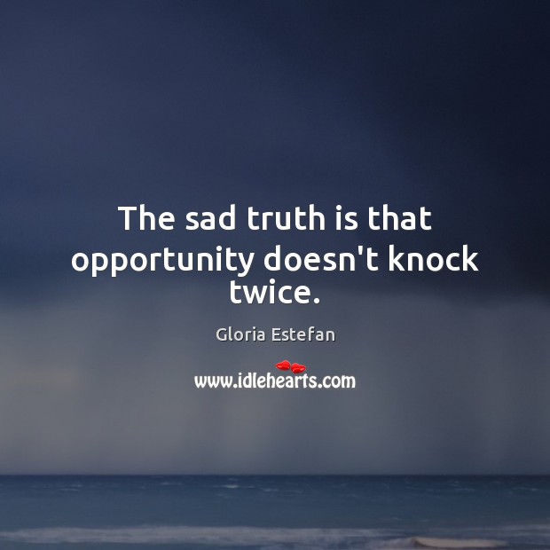 The sad truth is that opportunity doesn’t knock twice. Gloria Estefan Picture Quote