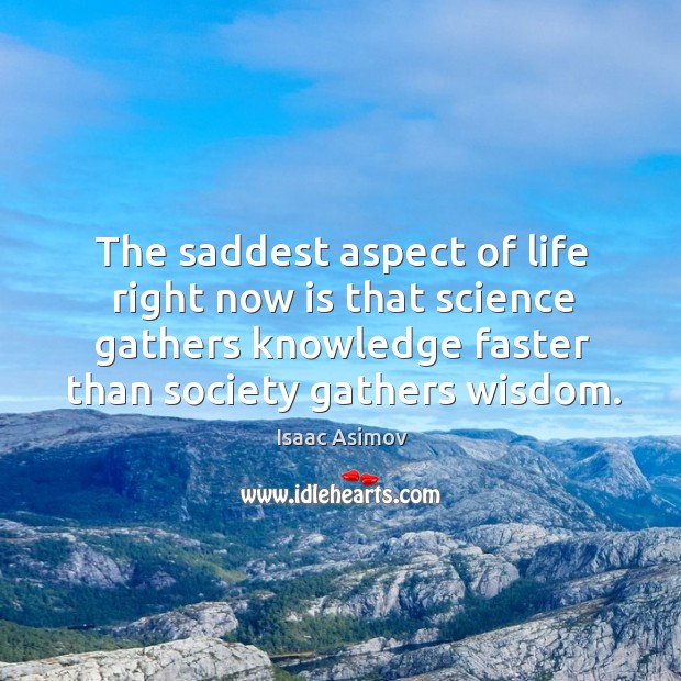The saddest aspect of life right now is that science gathers knowledge faster than society gathers wisdom. Isaac Asimov Picture Quote