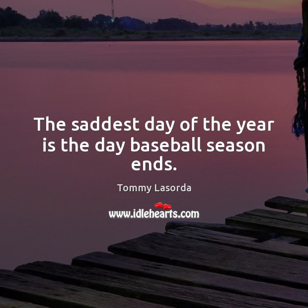 The saddest day of the year is the day baseball season ends. Image