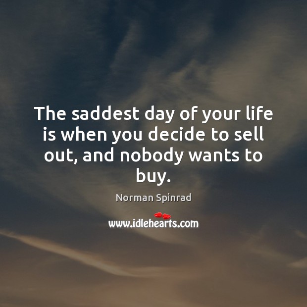 The saddest day of your life is when you decide to sell out, and nobody wants to buy. Norman Spinrad Picture Quote