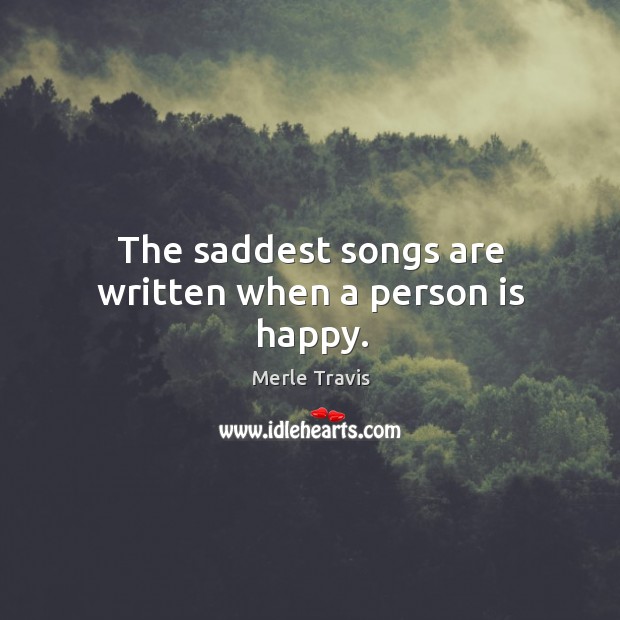 The saddest songs are written when a person is happy. Merle Travis Picture Quote