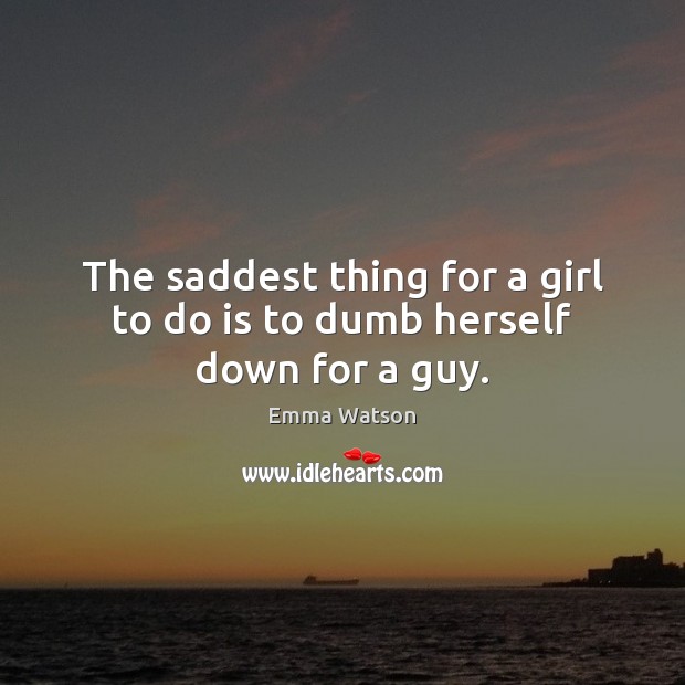 The saddest thing for a girl to do is to dumb herself down for a guy. Image