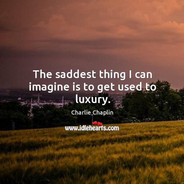 The saddest thing I can imagine is to get used to luxury. Charlie Chaplin Picture Quote