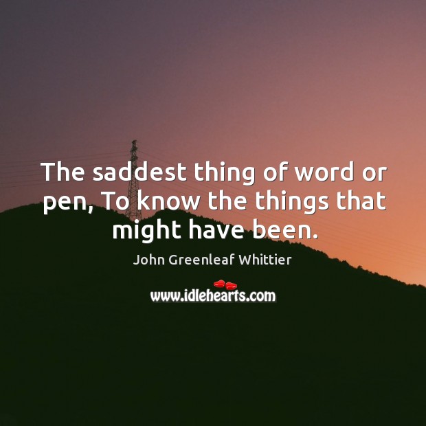 The saddest thing of word or pen, To know the things that might have been. John Greenleaf Whittier Picture Quote