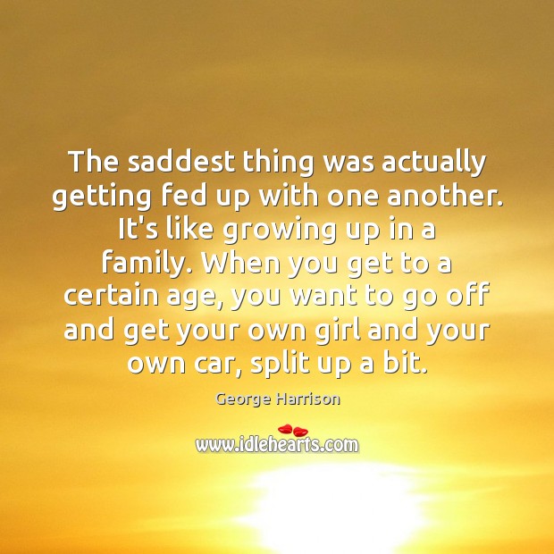 The saddest thing was actually getting fed up with one another. It’s George Harrison Picture Quote
