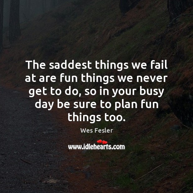 The saddest things we fail at are fun things we never get Wes Fesler Picture Quote