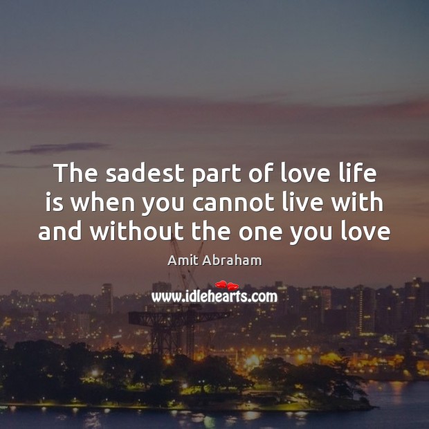 The sadest part of love life is when you cannot live with and without the one you love Amit Abraham Picture Quote