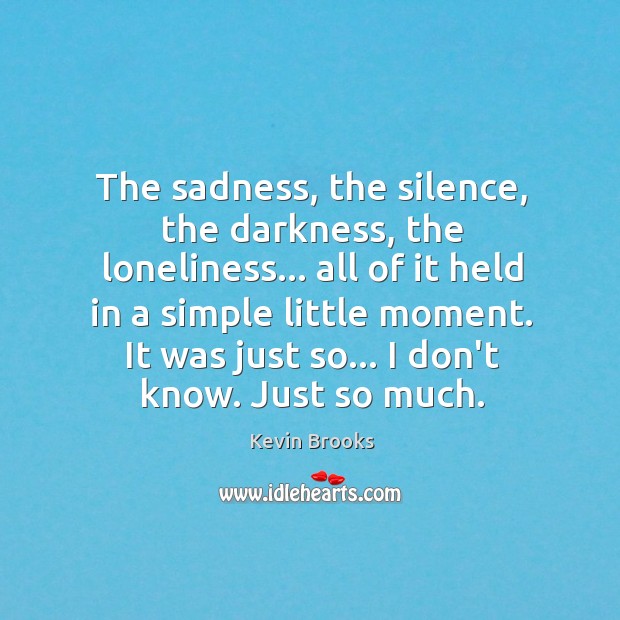 The sadness, the silence, the darkness, the loneliness… all of it held Kevin Brooks Picture Quote