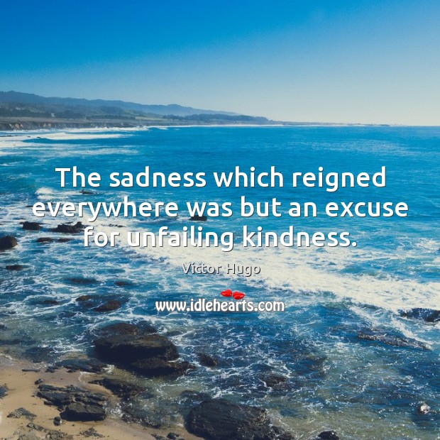 The sadness which reigned everywhere was but an excuse for unfailing kindness. Victor Hugo Picture Quote