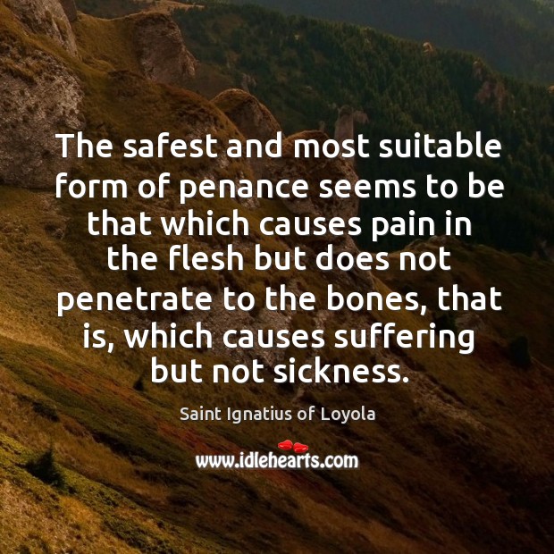 The safest and most suitable form of penance seems to be that which causes pain in the Saint Ignatius of Loyola Picture Quote