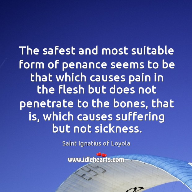 The safest and most suitable form of penance seems to be that which causes pain in. Saint Ignatius of Loyola Picture Quote