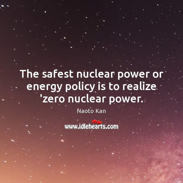 The safest nuclear power or energy policy is to realize ‘zero nuclear power. Naoto Kan Picture Quote