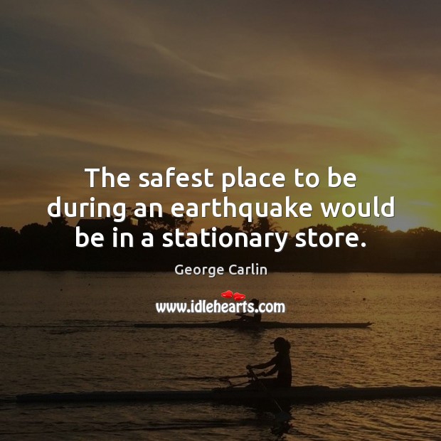The safest place to be during an earthquake would be in a stationary store. George Carlin Picture Quote