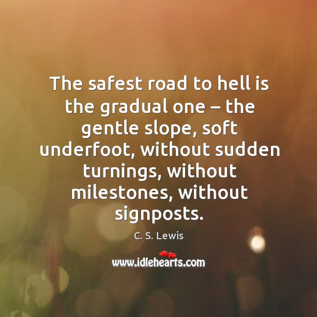 The safest road to hell is the gradual one – the gentle slope, soft underfoot. Image