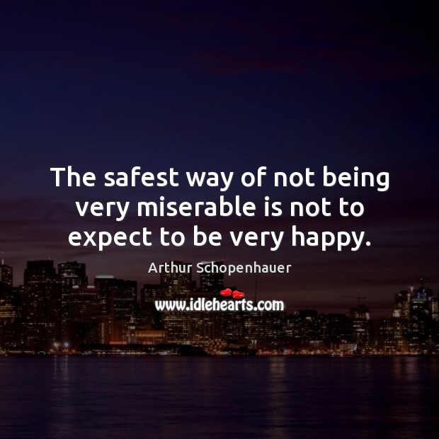 The safest way of not being very miserable is not to expect to be very happy. Arthur Schopenhauer Picture Quote