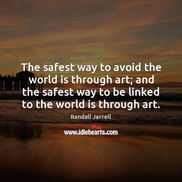 The safest way to avoid the world is through art; and the Randall Jarrell Picture Quote