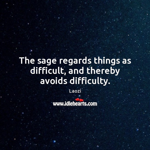 The sage regards things as difficult, and thereby avoids difficulty. Image