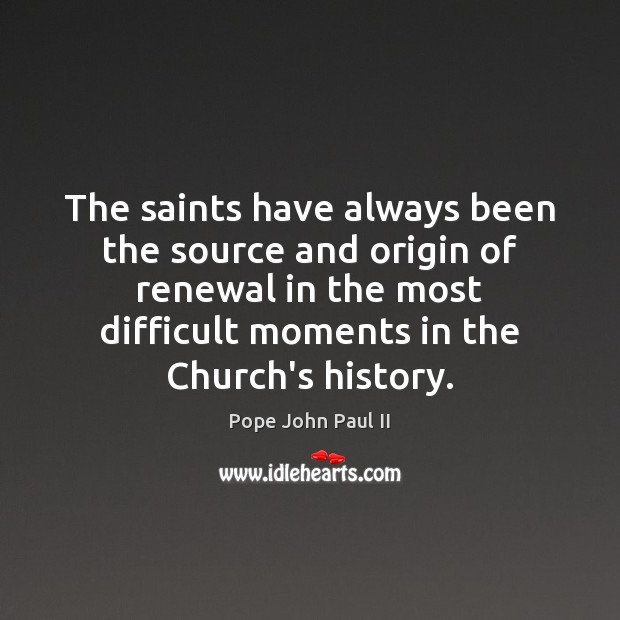 The saints have always been the source and origin of renewal in Pope John Paul II Picture Quote
