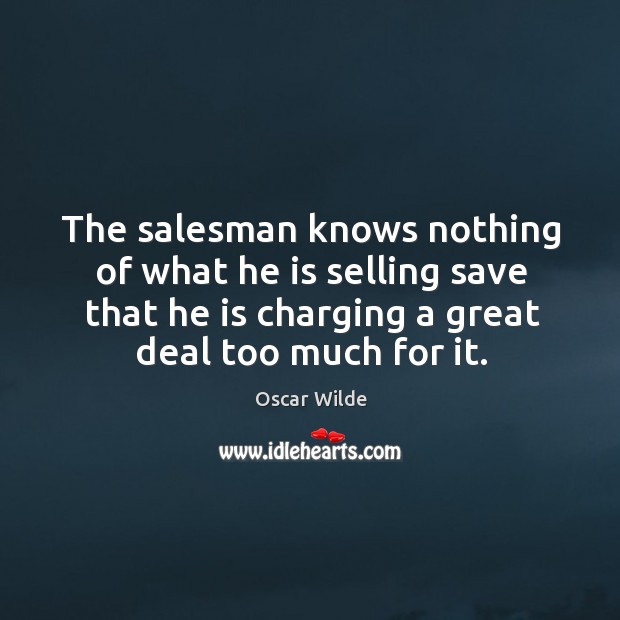 The salesman knows nothing of what he is selling save that he is charging a great deal too much for it. Oscar Wilde Picture Quote