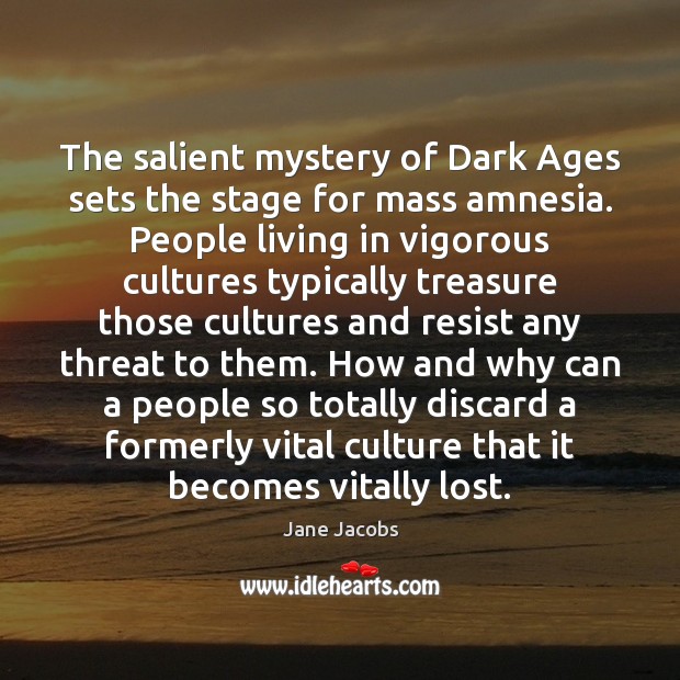 The salient mystery of Dark Ages sets the stage for mass amnesia. Jane Jacobs Picture Quote