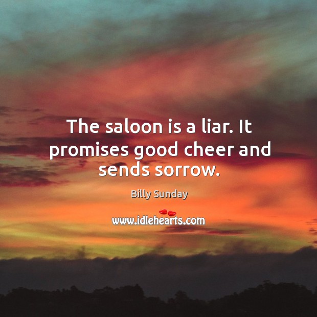The saloon is a liar. It promises good cheer and sends sorrow. Billy Sunday Picture Quote