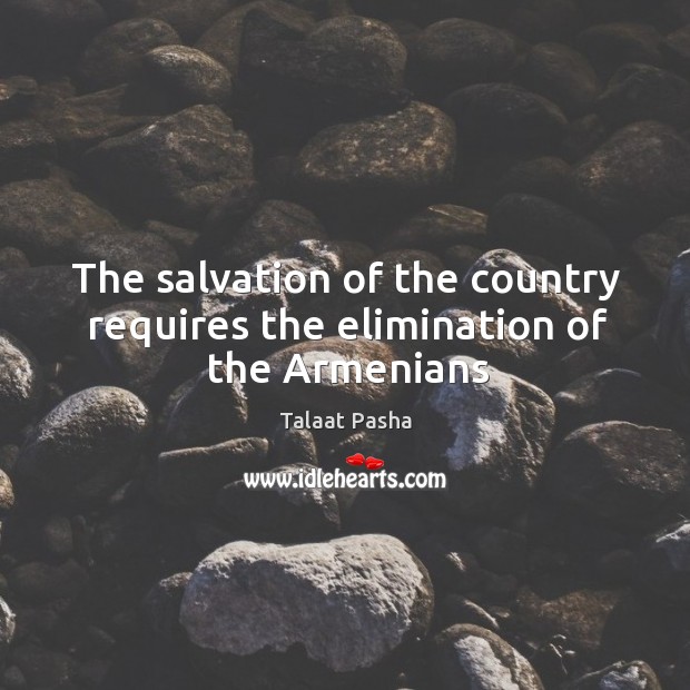 The salvation of the country requires the elimination of the Armenians Talaat Pasha Picture Quote