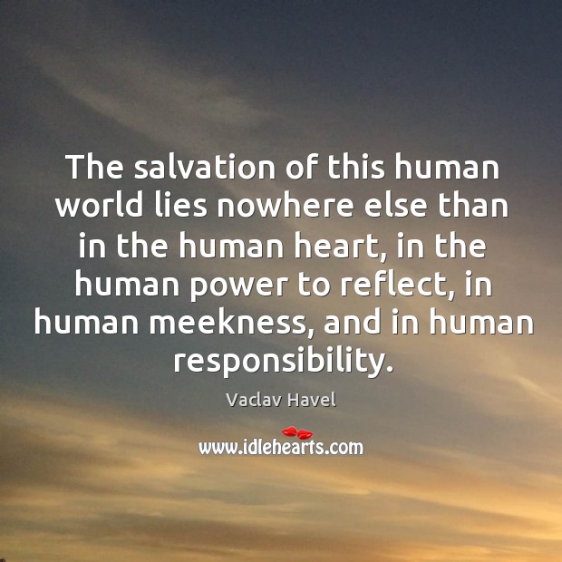 The salvation of this human world lies nowhere else than in the human heart Vaclav Havel Picture Quote