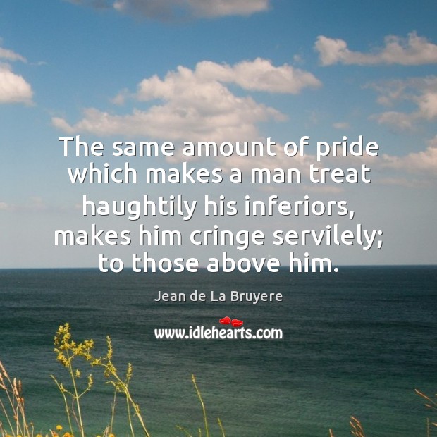 The same amount of pride which makes a man treat haughtily his Jean de La Bruyere Picture Quote