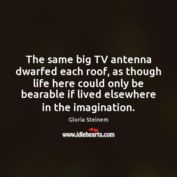 The same big TV antenna dwarfed each roof, as though life here Gloria Steinem Picture Quote