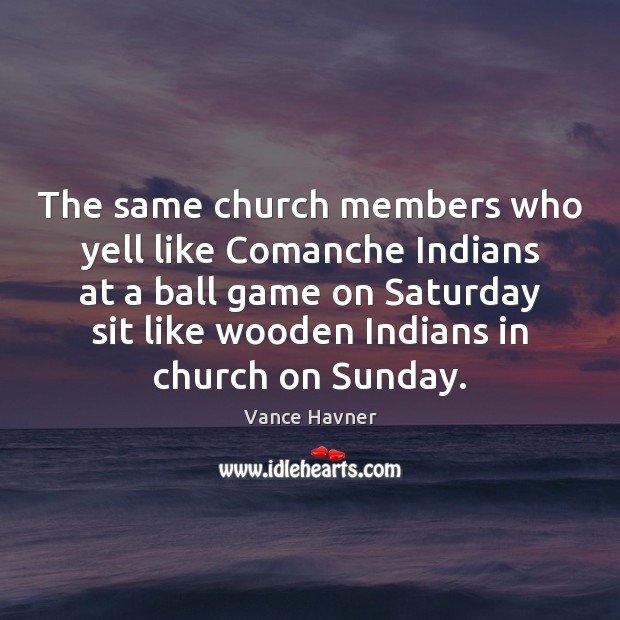 The same church members who yell like Comanche Indians at a ball Vance Havner Picture Quote