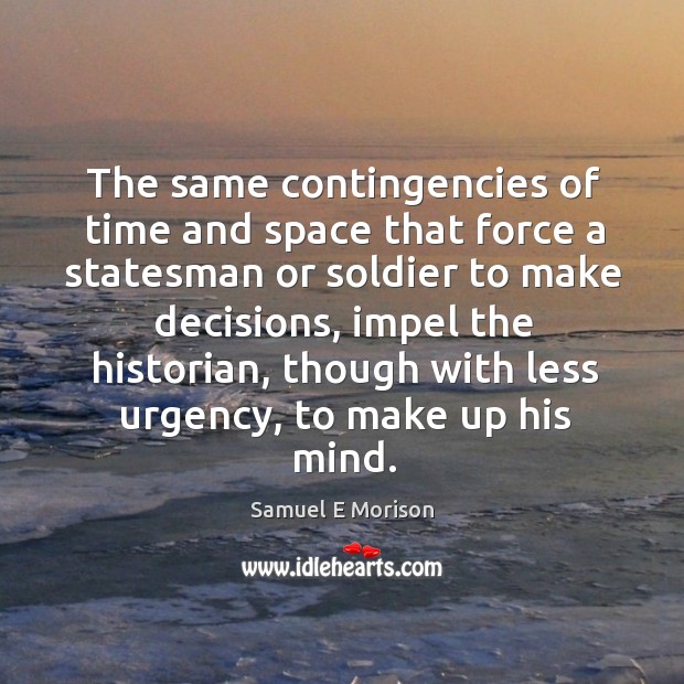 The same contingencies of time and space that force a statesman or soldier to make decisions Samuel E Morison Picture Quote