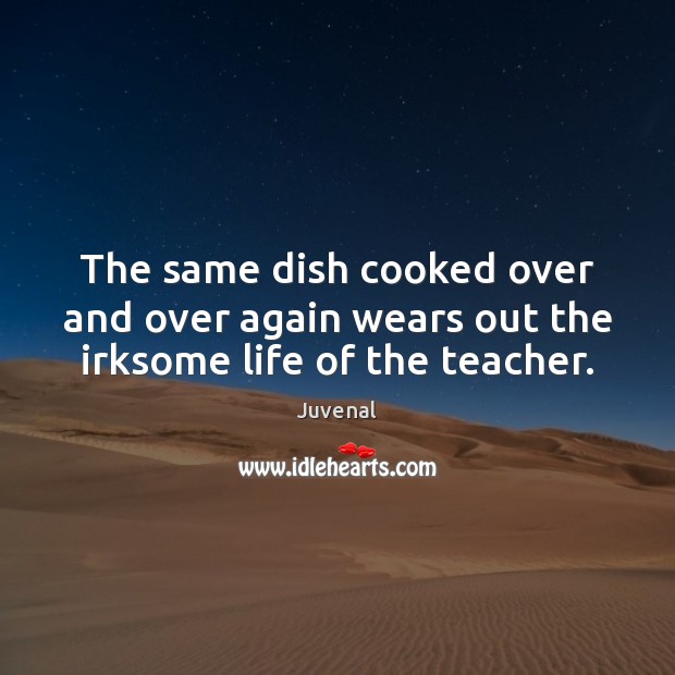 The same dish cooked over and over again wears out the irksome life of the teacher. Juvenal Picture Quote