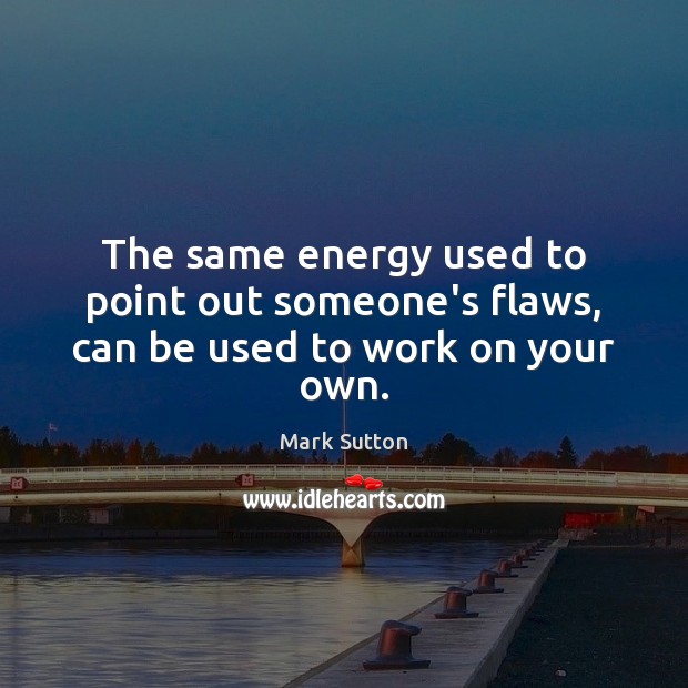 The same energy used to point out someone’s flaws, can be used to work on your own. Mark Sutton Picture Quote