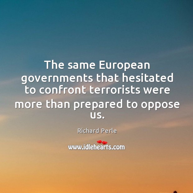 The same european governments that hesitated to confront terrorists were more than prepared to oppose us. Richard Perle Picture Quote