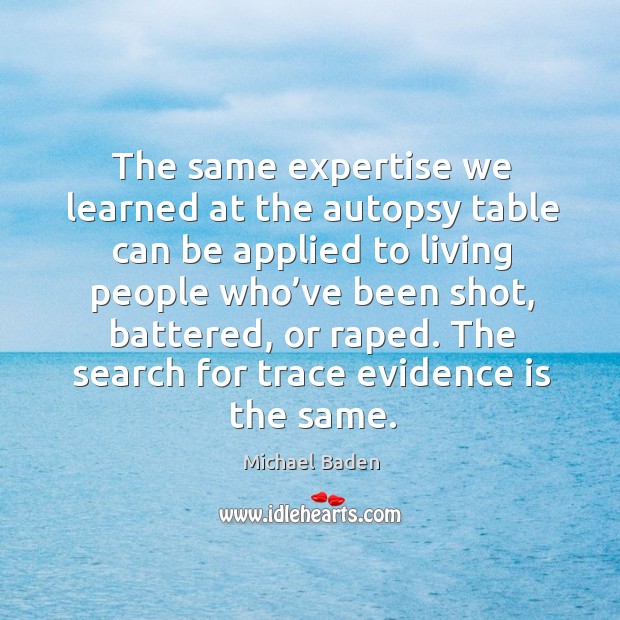 The same expertise we learned at the autopsy table can be applied to living people who’ve Michael Baden Picture Quote