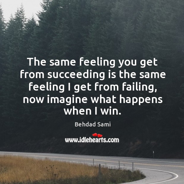 The same feeling you get from succeeding is the same feeling I Behdad Sami Picture Quote
