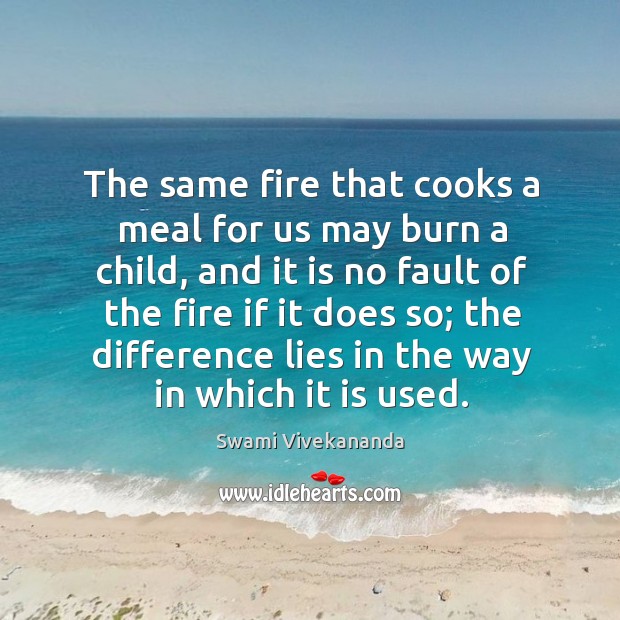 The same fire that cooks a meal for us may burn a Swami Vivekananda Picture Quote