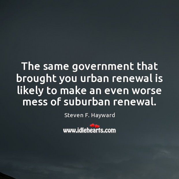 The same government that brought you urban renewal is likely to make Steven F. Hayward Picture Quote