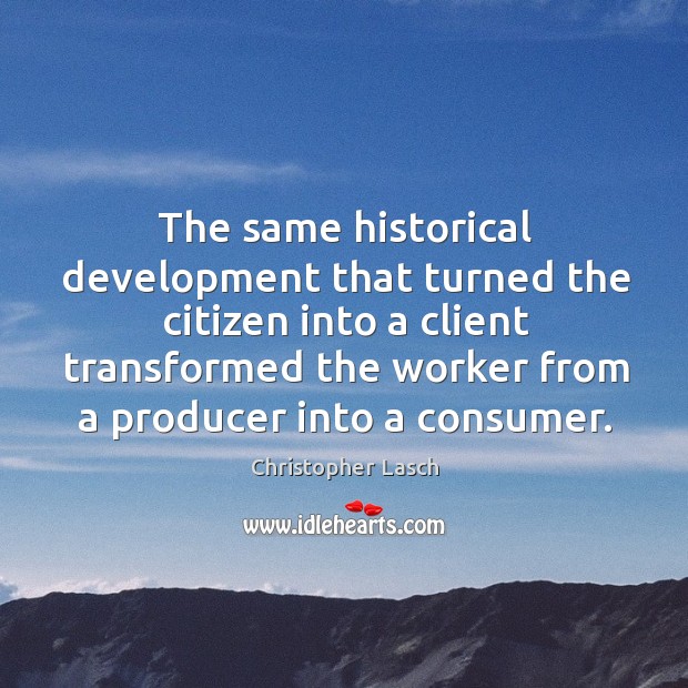 The same historical development that turned the citizen into a client transformed the worker from a producer into a consumer. Christopher Lasch Picture Quote