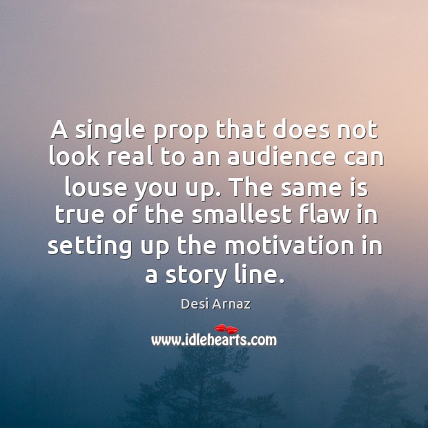 The same is true of the smallest flaw in setting up the motivation in a story line. Desi Arnaz Picture Quote