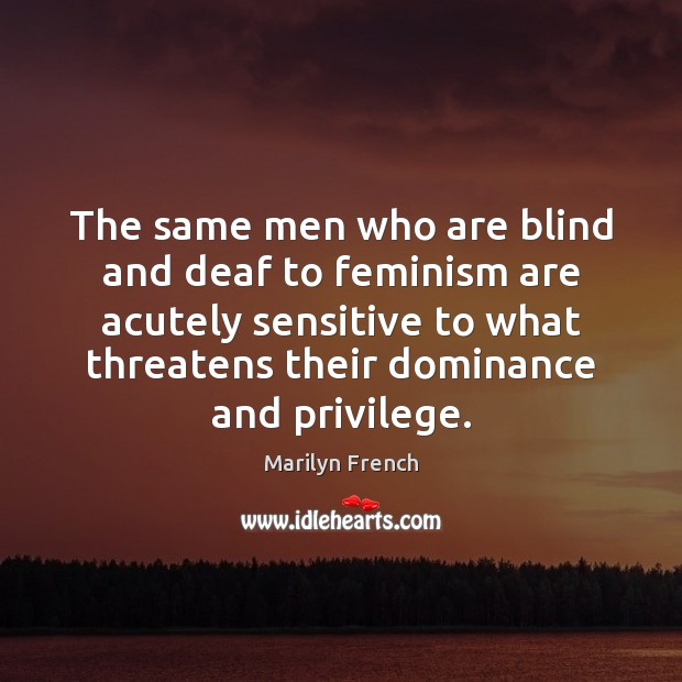 The same men who are blind and deaf to feminism are acutely Marilyn French Picture Quote