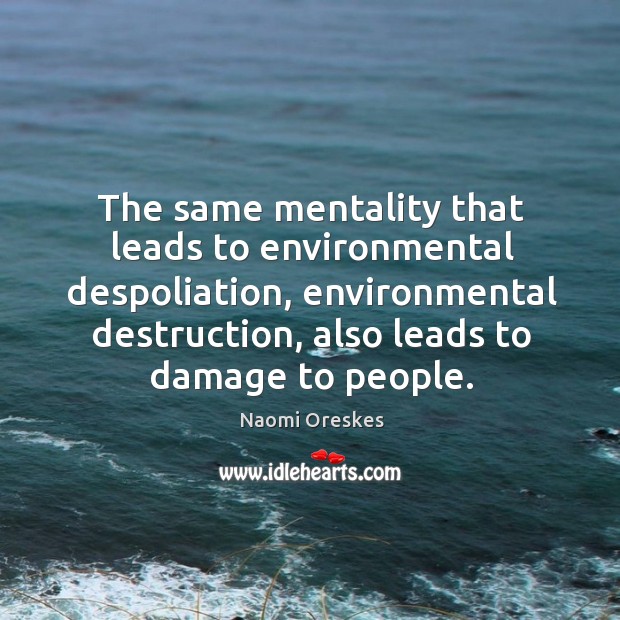 The same mentality that leads to environmental despoliation, environmental destruction, also leads Image