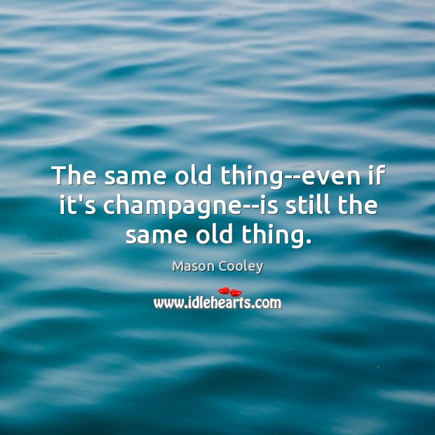 The same old thing–even if it’s champagne–is still the same old thing. Mason Cooley Picture Quote