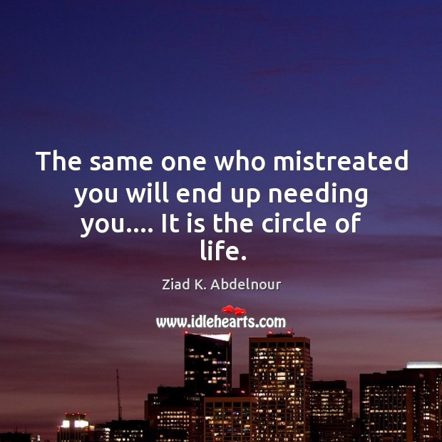 The same one who mistreated you will end up needing you…. It is the circle of life. Ziad K. Abdelnour Picture Quote