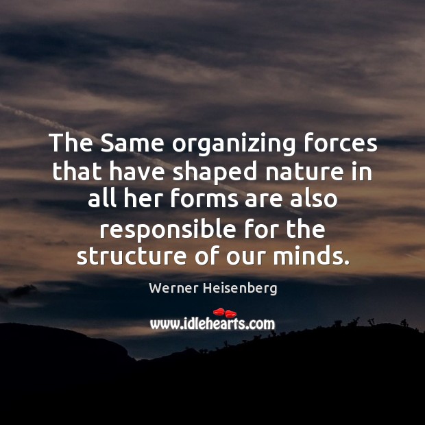 The Same organizing forces that have shaped nature in all her forms Werner Heisenberg Picture Quote